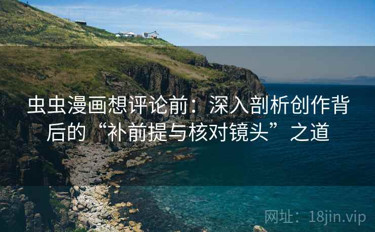 虫虫漫画想评论前:深入剖析创作背后的“补前提与核对镜头”之道 虫虫漫画想评论前:深入剖析创作背后的“补前提与核对镜头”之道
