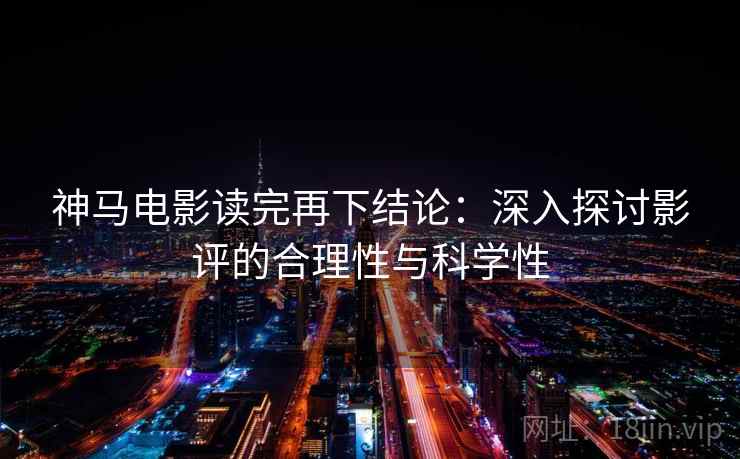 神马电影读完再下结论:深入探讨影评的合理性与科学性 神马电影读完再下结论:深入探讨影评的合理性与科学性