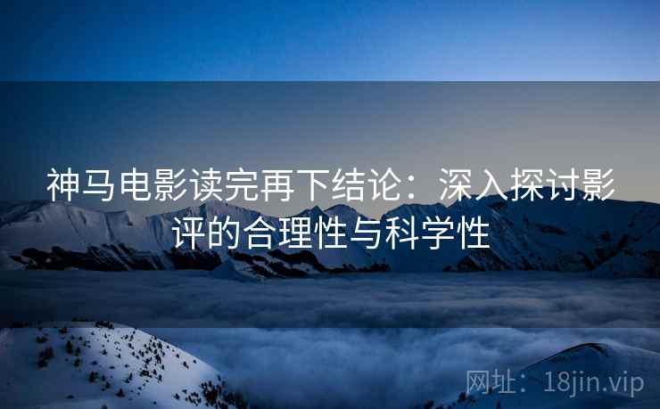 神马电影读完再下结论:深入探讨影评的合理性与科学性 神马电影读完再下结论:深入探讨影评的合理性与科学性