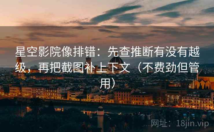 星空影院像排错：先查推断有没有越级，再把截图补上下文（不费劲但管用）
