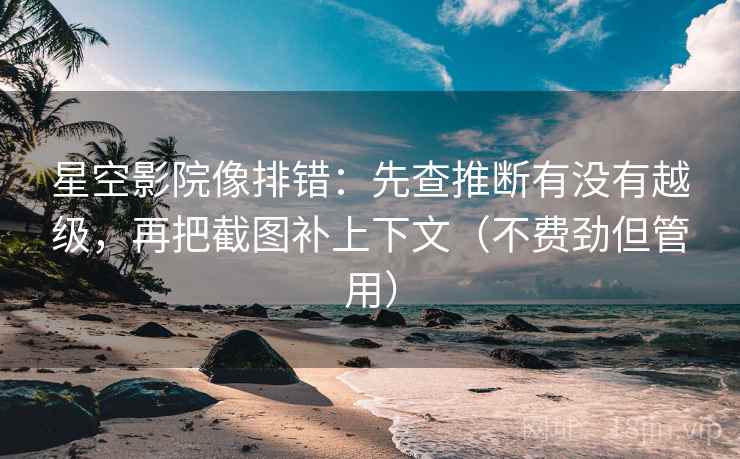 星空影院像排错：先查推断有没有越级，再把截图补上下文（不费劲但管用）