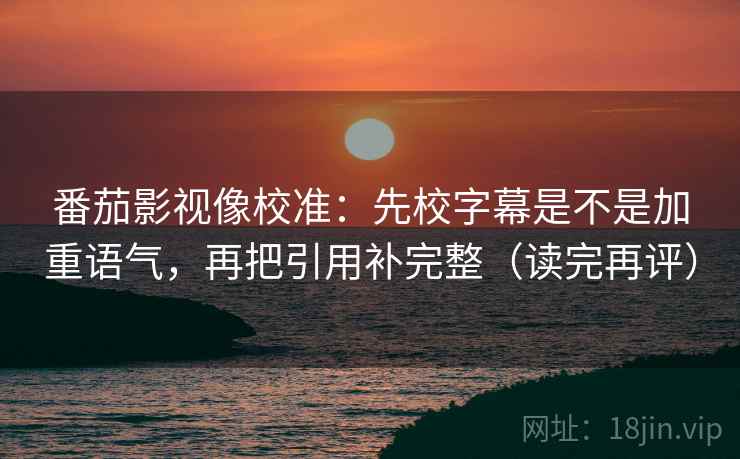 番茄影视像校准:先校字幕是不是加重语气,再把引用补完整(读完再评) 番茄影视像校准:先校字幕是不是加重语气,再把引用补完整(读完再评)