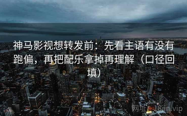 神马影视想转发前:先看主语有没有跑偏,再把配乐拿掉再理解(口径回填) 神马影视想转发前:先看主语有没有跑偏,再把配乐拿掉再理解(口径回填)
