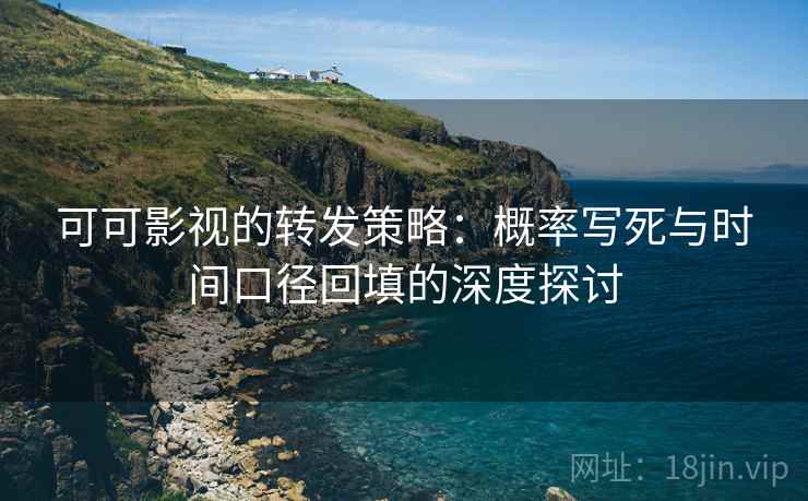 可可影视的转发策略:概率写死与时间口径回填的深度探讨 可可影视的转发策略:概率写死与时间口径回填的深度探讨