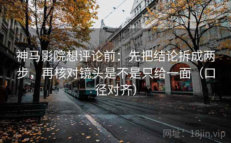 神马影院想评论前:先把结论拆成两步,再核对镜头是不是只给一面(口径对齐) 神马影院想评论前:先把结论拆成两步,再核对镜头是不是只给一面(口径对齐)