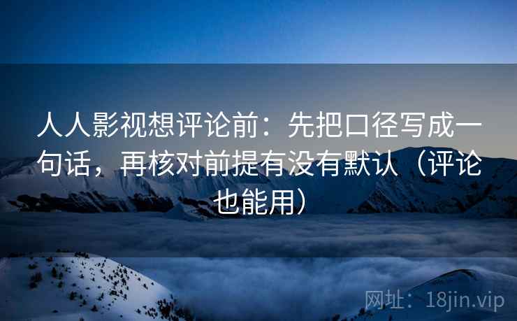 人人影视想评论前:先把口径写成一句话,再核对前提有没有默认(评论也能用) 人人影视想评论前:先把口径写成一句话,再核对前提有没有默认(评论也能用)