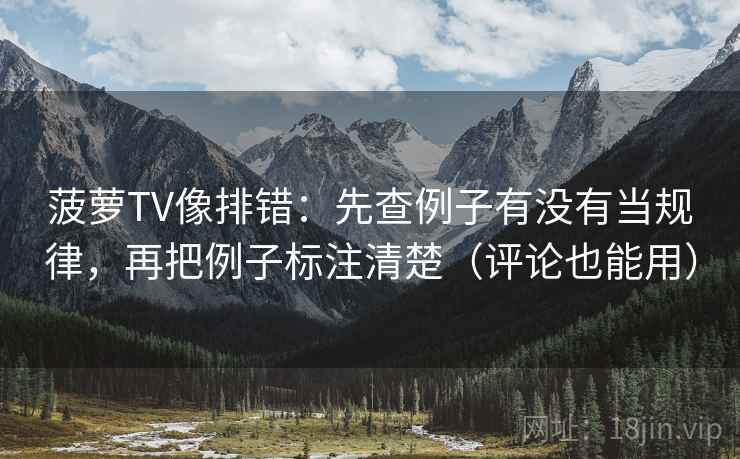 菠萝TV像排错：先查例子有没有当规律，再把例子标注清楚（评论也能用）