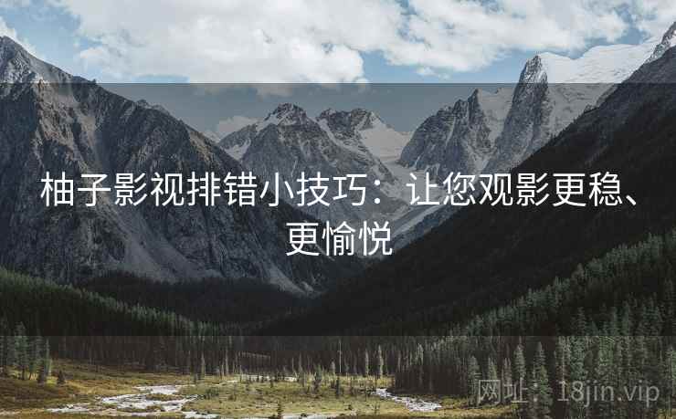 柚子影视排错小技巧:让您观影更稳、更愉悦 柚子影视排错小技巧:让您观影更稳、更愉悦