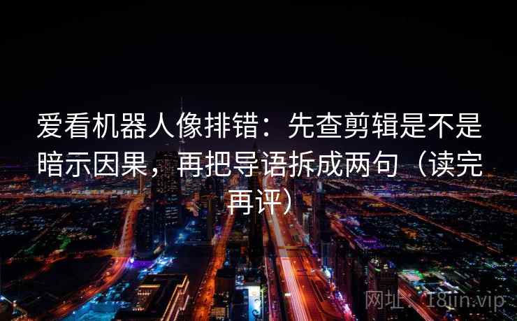 爱看机器人像排错:先查剪辑是不是暗示因果,再把导语拆成两句(读完再评) 爱看机器人像排错:先查剪辑是不是暗示因果,再把导语拆成两句(读完再评)