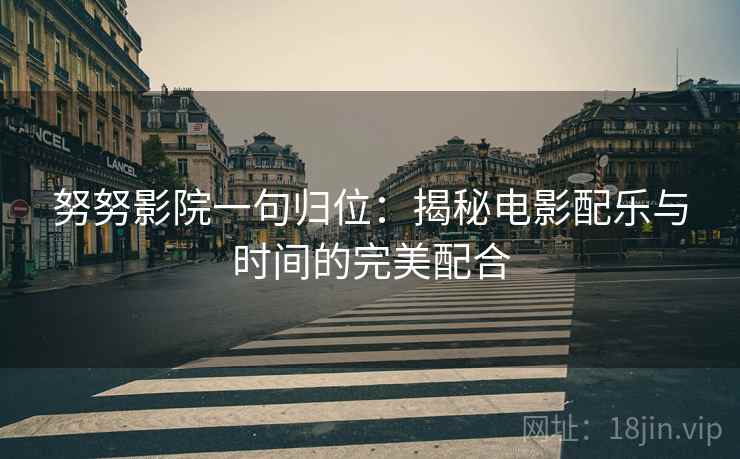 努努影院一句归位:揭秘电影配乐与时间的完美配合 努努影院一句归位:揭秘电影配乐与时间的完美配合