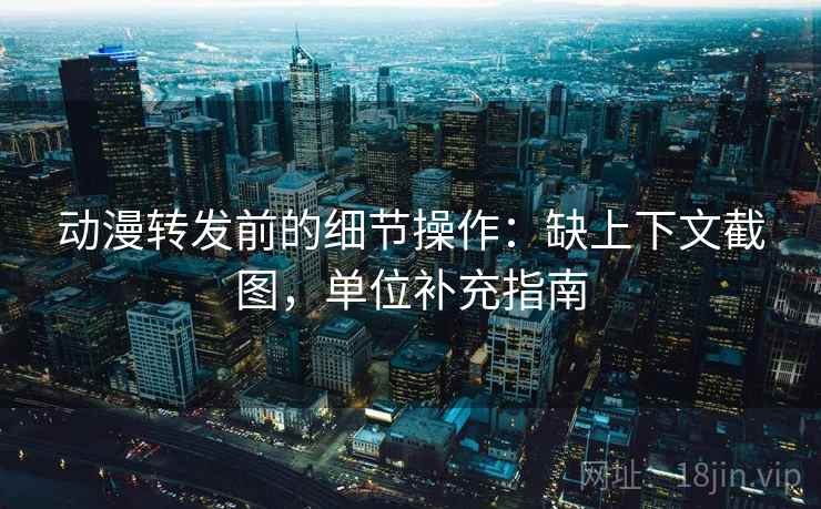动漫转发前的细节操作:缺上下文截图,单位补充指南 动漫转发前的细节操作:缺上下文截图,单位补充指南