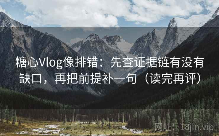 糖心Vlog像排错:先查证据链有没有缺口,再把前提补一句(读完再评) 糖心Vlog像排错:先查证据链有没有缺口,再把前提补一句(读完再评)