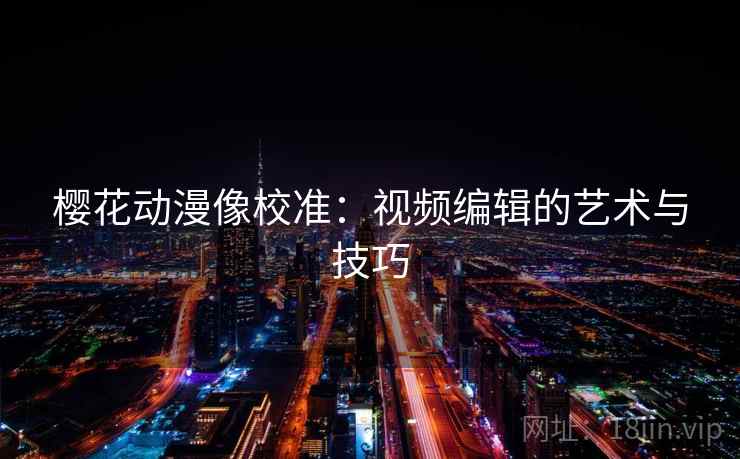 樱花动漫像校准:视频编辑的艺术与技巧 樱花动漫像校准:视频编辑的艺术与技巧