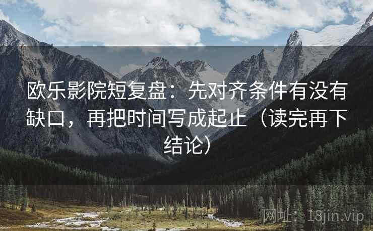 欧乐影院短复盘:先对齐条件有没有缺口,再把时间写成起止(读完再下结论) 欧乐影院短复盘:先对齐条件有没有缺口,再把时间写成起止(读完再下结论)