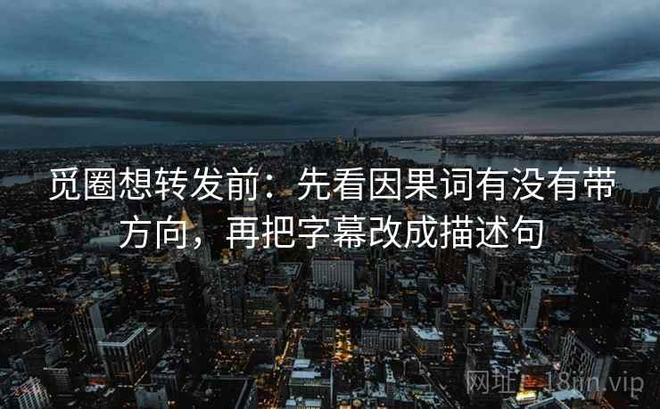 觅圈想转发前:先看因果词有没有带方向,再把字幕改成描述句 觅圈想转发前:先看因果词有没有带方向,再把字幕改成描述句