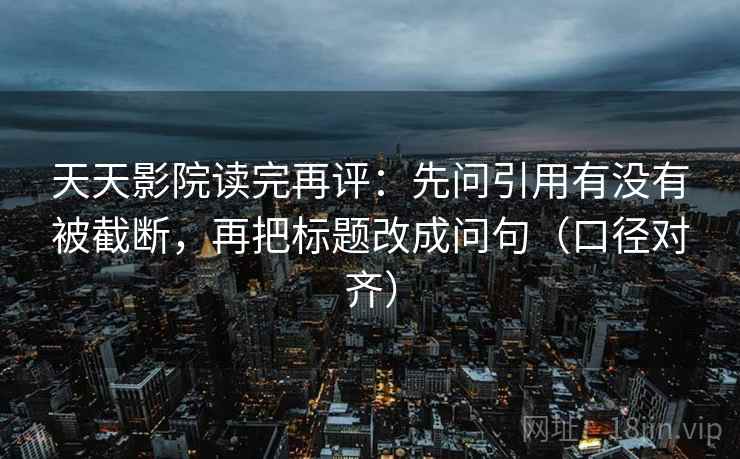 天天影院读完再评:先问引用有没有被截断,再把标题改成问句(口径对齐) 天天影院读完再评:先问引用有没有被截断,再把标题改成问句(口径对齐)