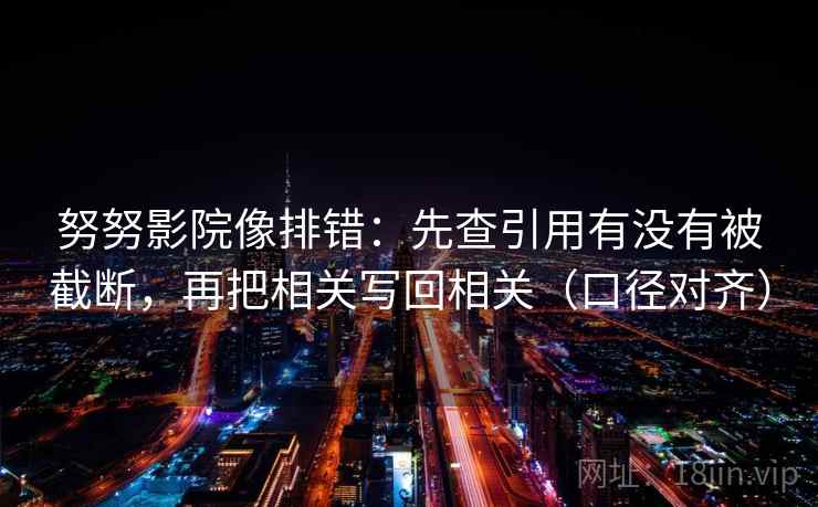 努努影院像排错:先查引用有没有被截断,再把相关写回相关(口径对齐) 努努影院像排错:先查引用有没有被截断,再把相关写回相关(口径对齐)