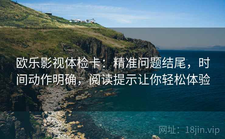 欧乐影视体检卡:精准问题结尾,时间动作明确,阅读提示让你轻松体验 欧乐影视体检卡:精准问题结尾,时间动作明确,阅读提示让你轻松体验