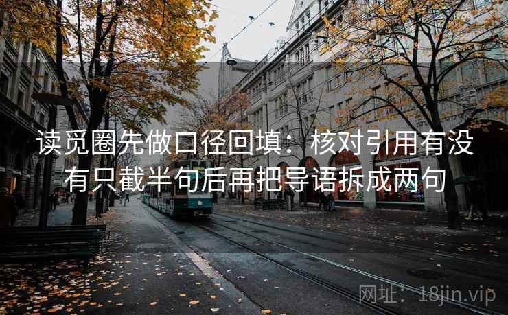 读觅圈先做口径回填:核对引用有没有只截半句后再把导语拆成两句 读觅圈先做口径回填:核对引用有没有只截半句后再把导语拆成两句