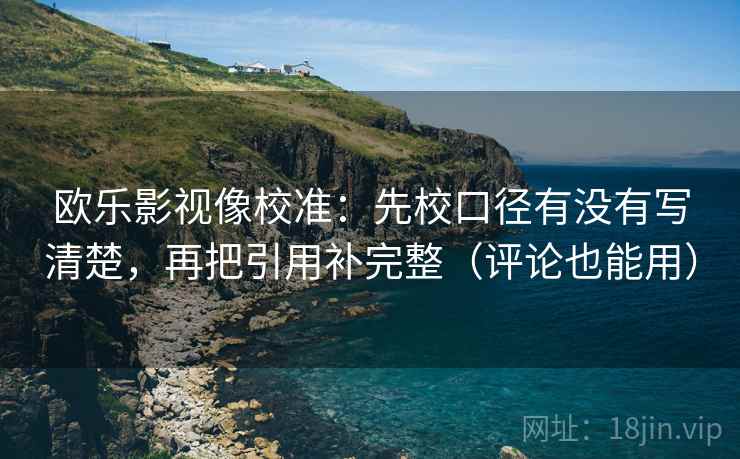 欧乐影视像校准:先校口径有没有写清楚,再把引用补完整(评论也能用) 欧乐影视像校准:先校口径有没有写清楚,再把引用补完整(评论也能用)