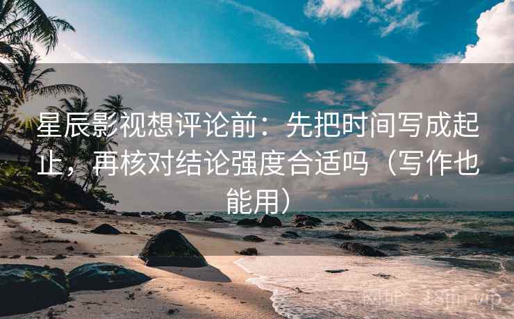 星辰影视想评论前：先把时间写成起止，再核对结论强度合适吗（写作也能用）
