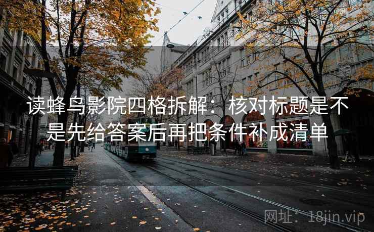 读蜂鸟影院四格拆解:核对标题是不是先给答案后再把条件补成清单 读蜂鸟影院四格拆解:核对标题是不是先给答案后再把条件补成清单