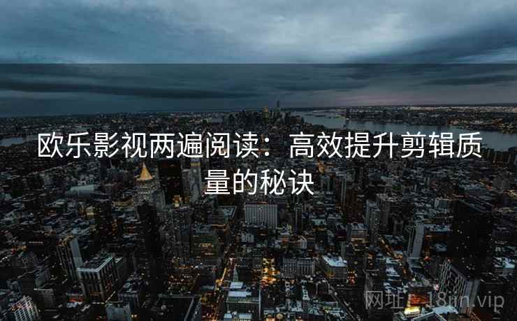 欧乐影视两遍阅读:高效提升剪辑质量的秘诀 欧乐影视两遍阅读:高效提升剪辑质量的秘诀