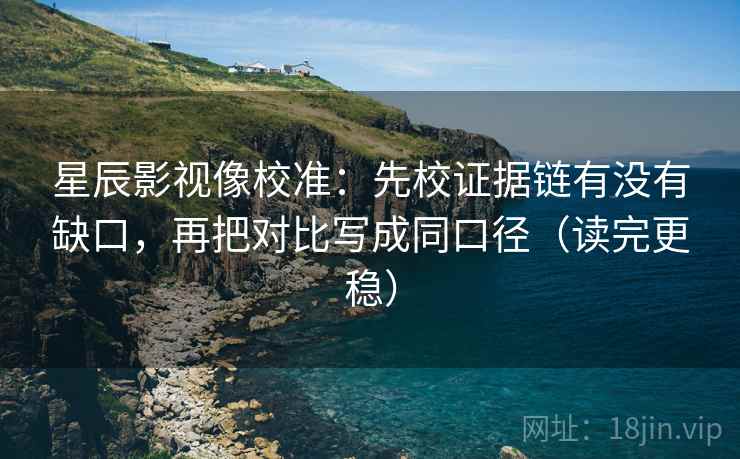 星辰影视像校准:先校证据链有没有缺口,再把对比写成同口径(读完更稳) 星辰影视像校准:先校证据链有没有缺口,再把对比写成同口径(读完更稳)