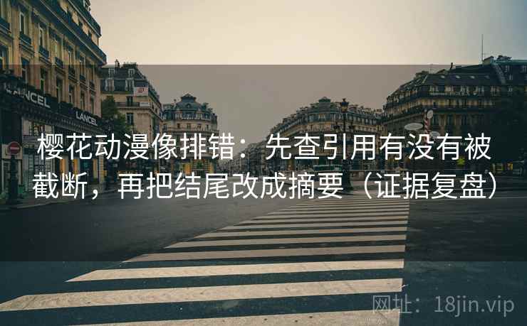 樱花动漫像排错:先查引用有没有被截断,再把结尾改成摘要(证据复盘) 樱花动漫像排错:先查引用有没有被截断,再把结尾改成摘要(证据复盘)