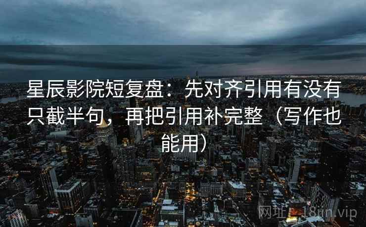 星辰影院短复盘:先对齐引用有没有只截半句,再把引用补完整(写作也能用) 星辰影院短复盘:先对齐引用有没有只截半句,再把引用补完整(写作也能用)