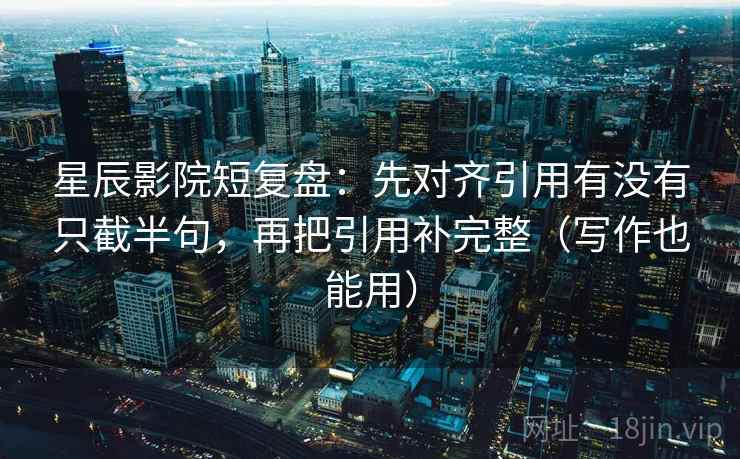 星辰影院短复盘:先对齐引用有没有只截半句,再把引用补完整(写作也能用) 星辰影院短复盘:先对齐引用有没有只截半句,再把引用补完整(写作也能用)