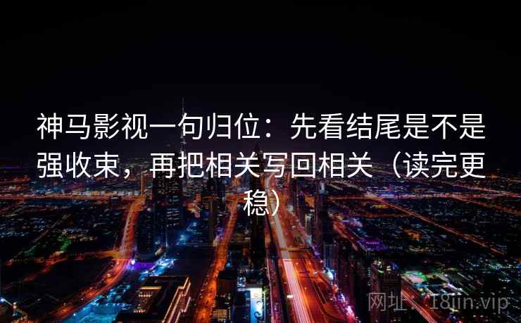 神马影视一句归位:先看结尾是不是强收束,再把相关写回相关(读完更稳) 神马影视一句归位:先看结尾是不是强收束,再把相关写回相关(读完更稳)