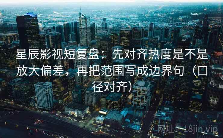 星辰影视短复盘:先对齐热度是不是放大偏差,再把范围写成边界句(口径对齐) 星辰影视短复盘:先对齐热度是不是放大偏差,再把范围写成边界句(口径对齐)