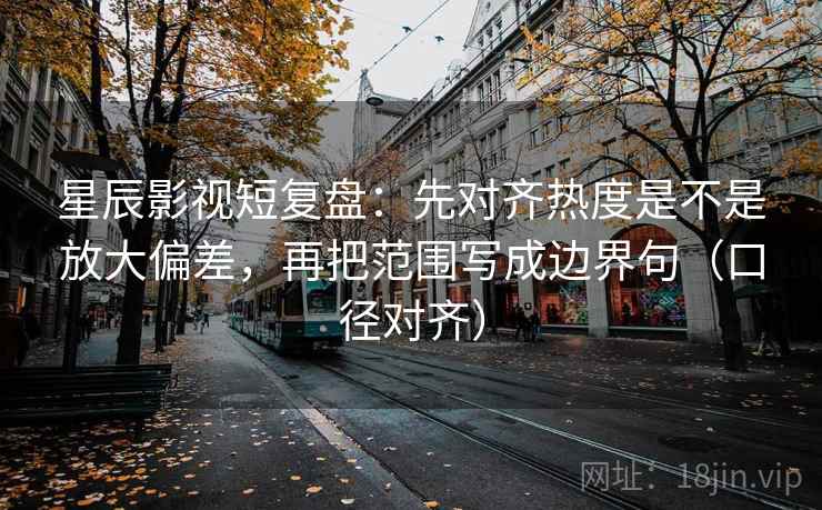 星辰影视短复盘:先对齐热度是不是放大偏差,再把范围写成边界句(口径对齐) 星辰影视短复盘:先对齐热度是不是放大偏差,再把范围写成边界句(口径对齐)