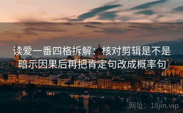 读爱一番四格拆解:核对剪辑是不是暗示因果后再把肯定句改成概率句 读爱一番四格拆解:核对剪辑是不是暗示因果后再把肯定句改成概率句